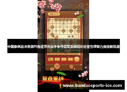 中国象棋总决赛激烈角逐顶尖高手争夺冠军荣耀精彩纷呈引领智力竞技新风潮